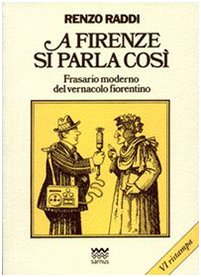 A Firenze si parla così. Frasario moderno del vernacolo fiorentino A Firenze si parla così. Frasario moderno del vernacolo fiorentino