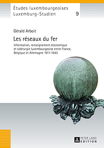 Download Les réseaux du fer: Information, renseignement économique et sidérurgie luxembourgeoise entre France, Belgique et Allemagne 1911–1940