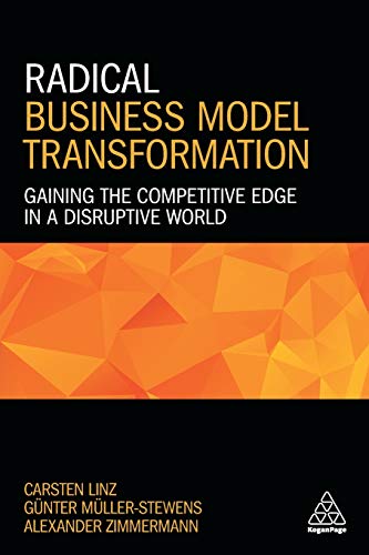Radical Business Model Transformation: Gaining the Competitive Edge in a Disruptive World