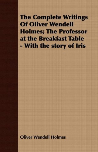 The Complete Writings Of Oliver Wendell Holmes; The Professor at the Breakfast Table - With the Story of Iris