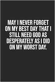May I Never Forget On My Best Day May I Never Forget On My Best Day That I Still Need God As Desperately As I  Did On My Worst Day.: 6X9 Blank Dot Grid Christian Notebook Or Devotional  ... Journal