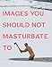 Images You Should Not Masturbate To by 