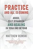 Practice And All Is Coming: Abuse, Cult Dynamics, And Healing In Yoga And Beyond by 