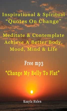Spiritual Quotes On Change Inspirational & Spiritual Quotes On Change, Meditate & Contemplate To  Achieve A Better Body, Mood, Mind & Life, Free Mp3 Change Your Belly To  Flat Ebook : Halen, Kaayla: Amazon.in: Kindle Store