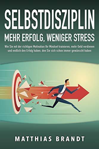 SELBSTDISZIPLIN - Mehr Erfolg, weniger Stress: Wie Sie mit der richtigen Motivation Ihr Mindset trainieren, mehr Geld verdienen und endlich den Erfolg haben, den Sie sich schon immer gewünscht haben