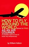 How to Fly Around the World Almost for Free As an Air Courier: A Complete Report on How to Travel Very Inexpensively by 