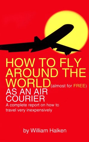 How to Fly Around the World Almost for Free As an Air Courier: A Complete Report on How to Travel Very Inexpensively