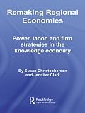 Image de Remaking Regional Economies: Power, Labor, and Firm Strategies in the Knowledge Economy (Routledge Studies in Economic Geography)