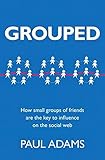 Grouped: How Small Groups of Friends are the Key to Influence on the Social Web (Voices That Matter) by Paul Adams Adams