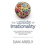 Upside of Irrationality: The Unexpected Benefits of Defying Logic at Work and at Home