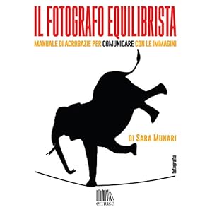 Il fotografo equilibrista: Manuale di acrobazie per comunicare con le immagini (Fotografia Vol. 2) Il fotografo equilibrista: Manuale di acrobazie per comunicare con le immagini (Fotografia Vol. 2)