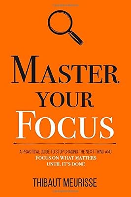 Master Your Focus: A Practical Guide to Stop Chasing the Next Thing and Focus on What Matters Until It's Done