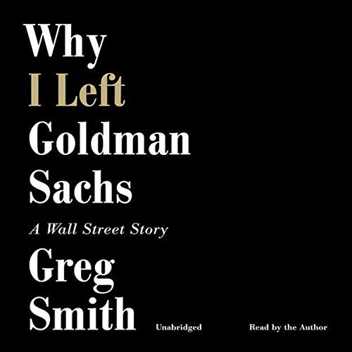 Why I Left Goldman Sachs: A Wall Street Story Why I Left Goldman Sachs: A Wall Street Story