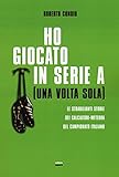 Image de Ho giocato in serie A (una volta sola). Le strabilianti storie dei calciatori-meteora del campionato italiano