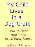 Image de My Child Lives in a Dog Crate How to Rear Your Child in 10 Easy Steps (English Edition)
