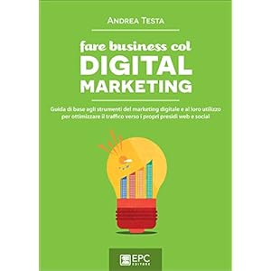Fare business col Digital Marketing: Guida di base agli strumenti del marketing digitale e al loro utilizzo per ottimizzare il traffico verso i propri presidi web e social Fare business col Digital Marketing: Guida di base agli strumenti del marketing digitale e al loro utilizzo per ottimizzare il traffico verso i propri presidi web e social