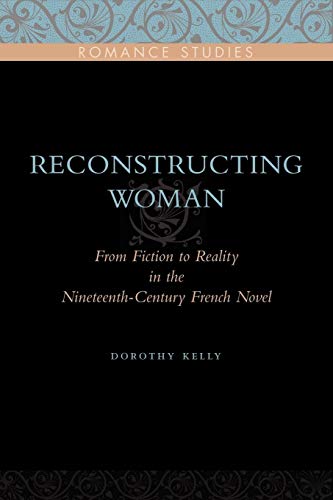 Reconstructing Woman: From Fiction to Reality in the Nineteenth-Century Novel: From Fiction to Reality in the Nineteenth-century French Novel (Penn State Romance Studies)