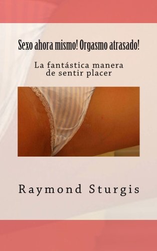 Sexo Ahora Mismo Orgasmo Atrasado La Fantastica Manera De Sentir Placer By Raymond Sturgis 2012 04 19 Pdf Download