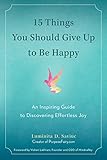 15 Things You Should Give Up to Be Happy: An Inspiring Guide to Discovering Effortless Joy by 