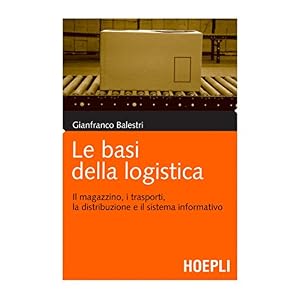 Le basi della logistica: Il magazzino, i trasporti, la distribuzione e il sistema inf