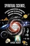 Spiritual Science, Higher Conscious Thinking, and How to Access The Universal Consciousness: Learn How To Expand The Power Of The Mind At Every Level of Existence by 