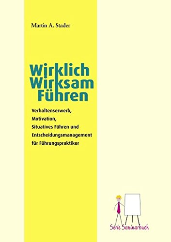 Wirklich Wirksam Führen; Verhaltenserwerb, Motivation, Situatives Führen, und Entscheidungsmanagement für Führungspraktiker