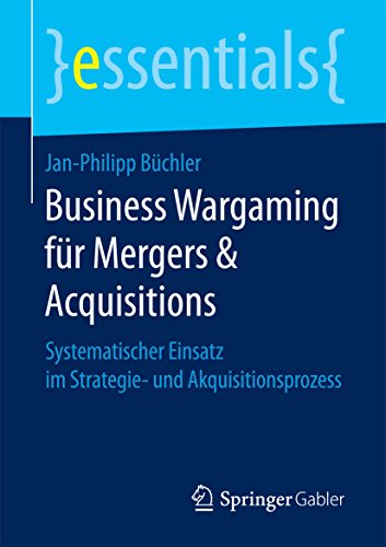 Business Wargaming für Mergers & Acquisitions : Systematischer Einsatz im Strategie- und Akquisitionsprozess (essentials)