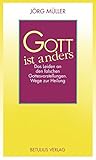 Gott ist anders: Das Leiden an den falschen Gottesvorstellungen. Wege zur Heilung by