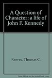 A Question of Character: John F.Kennedy in Image and Reality by 