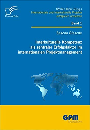 Interkulturelle Kompetenz als zentraler Erfolgsfaktor im internationalen Projektmanagement (Internationale und Interkulturelle Projekte erfolgreich umsetzen)