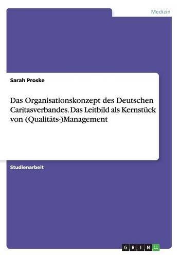 Das Organisationskonzept des Deutschen Caritasverbandes. Das Leitbild als Kernst??ck von (Qualit??ts-)Management by Sarah Proske (2015-04-09)