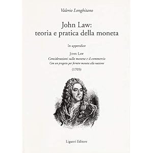 John Law: teoria e pratica della moneta. In appendice «Considerazioni sulla moneta e il commercio. Con un progetto per fornire moneta alla nazione (1705)»
