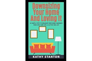 Downsizing Your Home and Loving It: 50 Simple Steps To Organize Your Home, Maximize Your Space And Live A Clutter Free Life (Downsizing Your Life, ... House, How To Organize, Organizational Hacks)