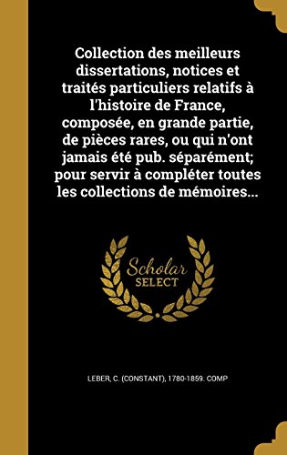 Collection Des Meilleurs Dissertations, Notices Et Traites Particuliers Relatifs A L'Histoire de France, Composee, En Grande Partie, de Pieces Rares, ... Toutes Les Collections de Memoires...