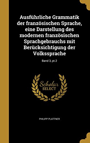 Ausfuhrliche Grammatik Der Franzosischen Sprache, Eine Darstellung Des Modernen Franzosischen Sprachgebrauchs Mit Berucksichtigung Der Volkssprache; Band 3, PT.2
