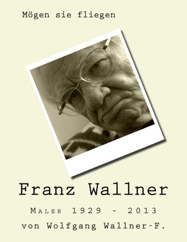 Mögen sie fliegen: Der Maler Franz Wallner 1929 - 2013