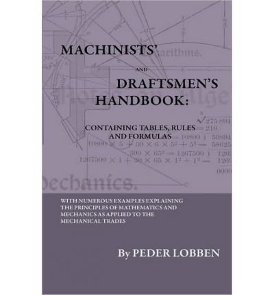 Machinists' And Draftsmen's Handbook - Containing Tables, Rules And Formulas - With Numerous Examples Explaining The Principles Of Mathematics And Mechanics As Applied To The Mechanical Trades. Intended As A Reference Book For All Interested In Mechanical (Paperback) - Common