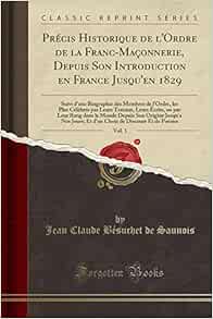 Amazon Fr Precis Historique De L Ordre De La Franc Maconnerie Depuis Son Introduction En France Jusqu En 1829 Vol 1 Suivi D Une Biographie Des Membres De Ou Par Leur Rang Dans Le Monde