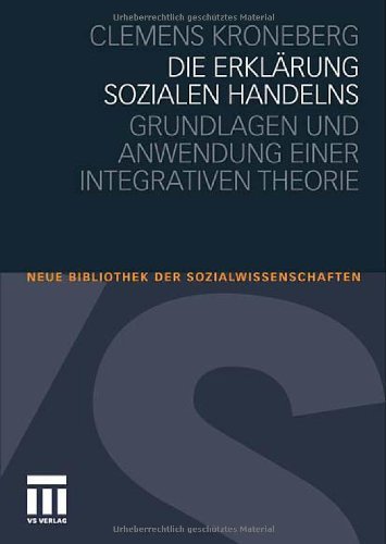 Download Die Erklärung sozialen Handelns: Grundlagen und Anwendung einer integrativen Theorie (Neue Bibliothek der Sozialwissenschaften)