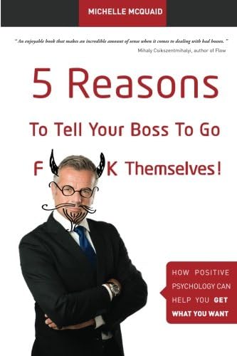 5 Reasons To Tell Your Boss To Go F**k Themselves: How Positive Psychology Can Help You Get What You Want: Volume 1