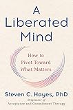 A Liberated Mind: How to Pivot Toward What Matters by Steven C. Hayes PhD