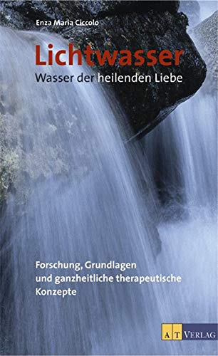 Lichtwasser. Wasser der heilenden Liebe: Forschung, Grundlagen und ganzheitliche therapeutische Konzepte