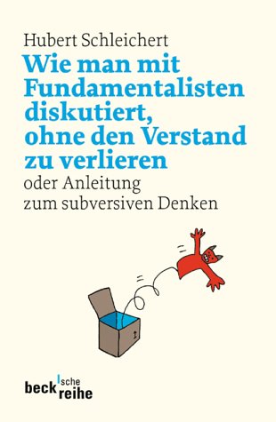Wie man mit Fundamentalisten diskutiert, ohne den Verstand zu verlieren: oder Anleitung zum subversiven Denken