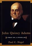 John Quincy Adams: A Public Life, A Private Life by Paul C. Nagel