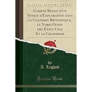 Compte Rendu d'Un Voyage d'Exploration Dans La Colombie Britannique, Le Nord-Ouest Des États-Unis Et La Californie (Classic Reprint)