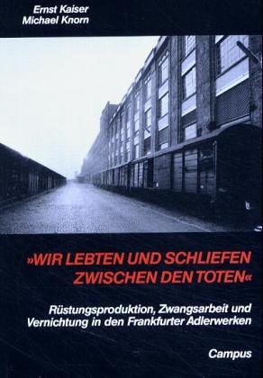 Wir lebten und schliefen zwischen den Toten. Rüstungsproduktion, Zwangsarbeit und Vernichtung in den Frankfurter Adlerwerken
