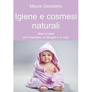 Igiene e cosmesi naturali: Idee e ricette per il bambino, la famiglia e la casa (Il b