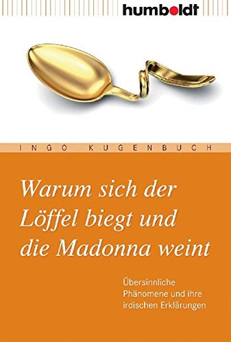Warum sich der Löffel biegt und die Madonna weint. Übersinnliche Phänomene und ihre irdischen Erklärungen