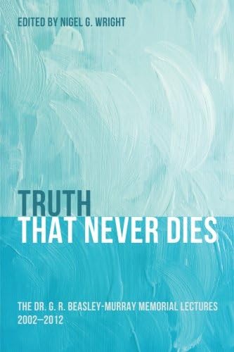 Truth That Never Dies: The Dr. G. R. Beasley-Murray Memorial Lectures 2002-2012