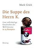 Die Suppe des Herrn K.: Eine vollständige Geschichte der Weltliteratur in 15 Rezepten by 